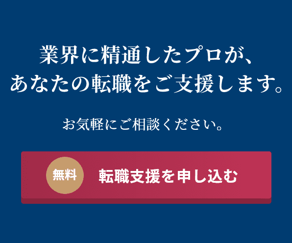 業界に精通したプロが、あなたの転職をご支援します。お気軽にご相談ください。無料転職支援を申し込む