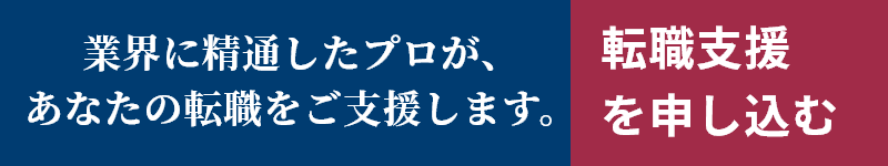 業界に精通したプロが、あなたの転職をご支援します。無料転職支援を申し込む